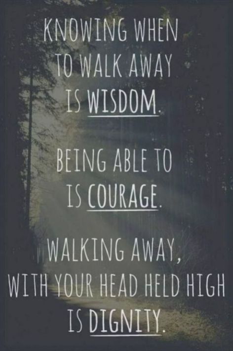 to walk aways is wisdom. being able to is courage.